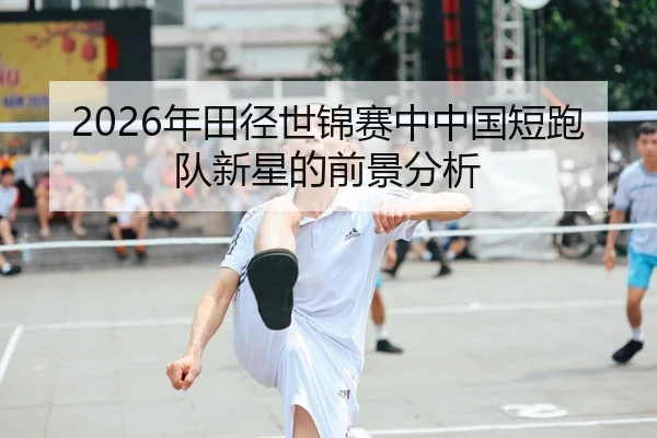 2026年田径世锦赛中中国短跑队新星的前景分析