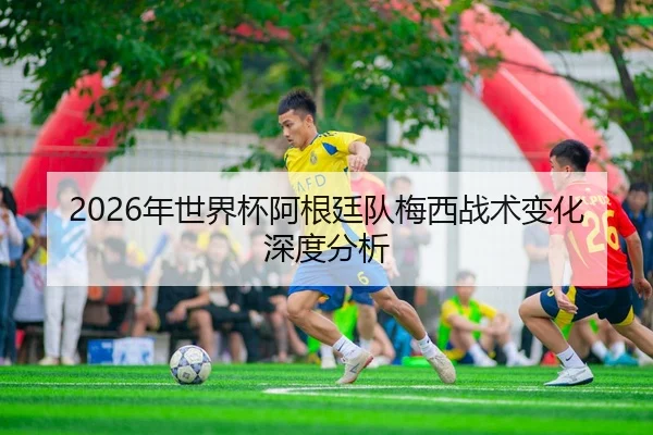 2026年世界杯阿根廷队梅西战术变化深度分析