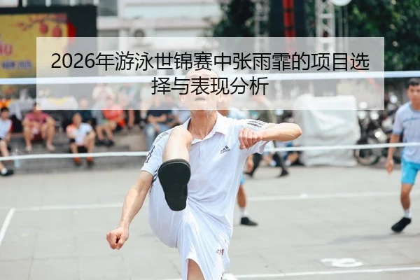 2026年游泳世锦赛中张雨霏的项目选择与表现分析
