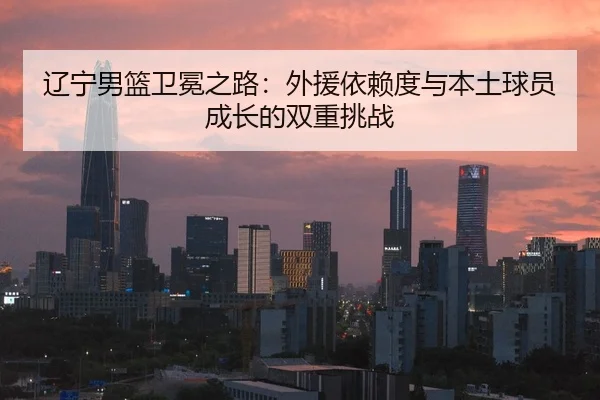 辽宁男篮卫冕之路：外援依赖度与本土球员成长的双重挑战