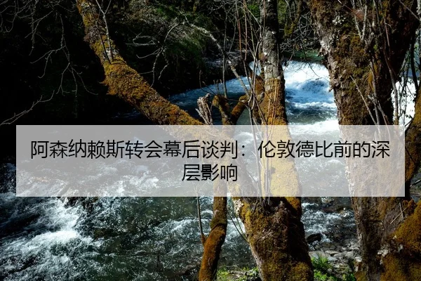 阿森纳赖斯转会幕后谈判：伦敦德比前的深层影响