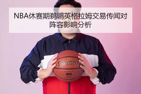 NBA休赛期鹈鹕英格拉姆交易传闻对阵容影响分析