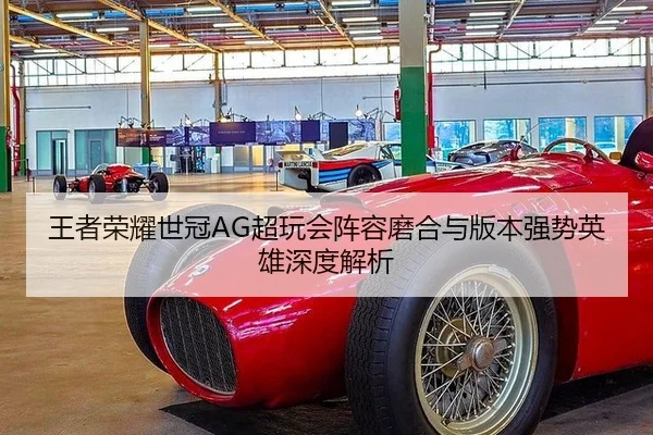 王者荣耀世冠AG超玩会阵容磨合与版本强势英雄深度解析