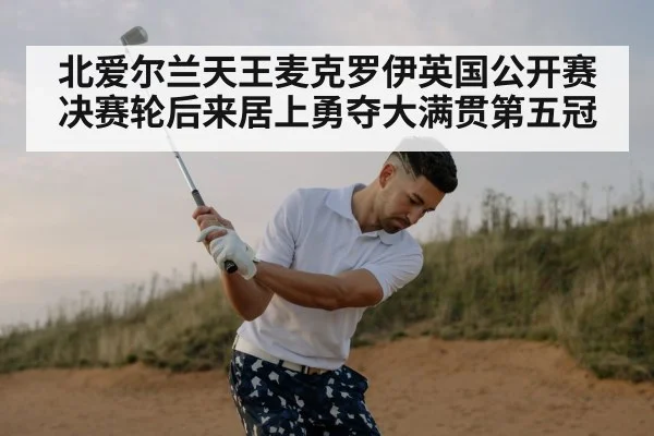 北爱尔兰天王麦克罗伊英国公开赛决赛轮后来居上勇夺大满贯第五冠