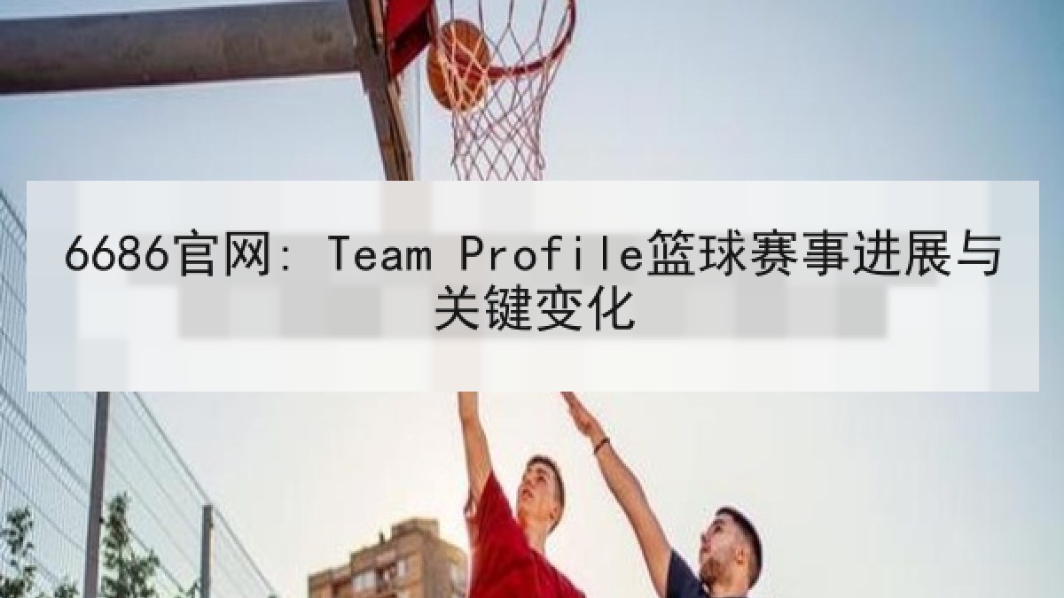 6686官网: Team Profile篮球赛事进展与关键变化 6686官网: Team Profile篮球赛事进展与关键变化