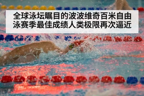 全球泳坛瞩目的波波维奇百米自由泳赛季最佳成绩人类极限再次逼近