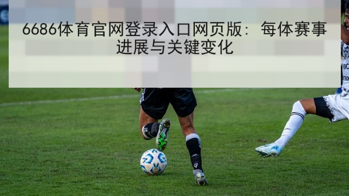 6686体育官网登录入口网页版: 每体赛事进展与关键变化