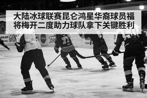 大陆冰球联赛昆仑鸿星华裔球员福将梅开二度助力球队拿下关键胜利