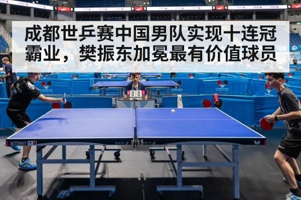 成都世乒赛中国男队实现十连冠霸业，樊振东加冕最有价值球员