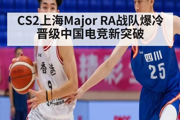 CS2上海Major RA战队爆冷晋级中国电竞新突破