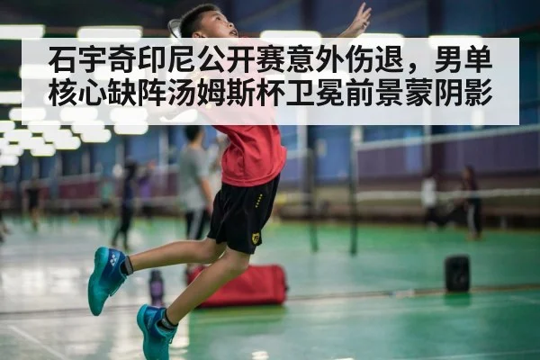石宇奇印尼公开赛意外伤退，男单核心缺阵汤姆斯杯卫冕前景蒙阴影